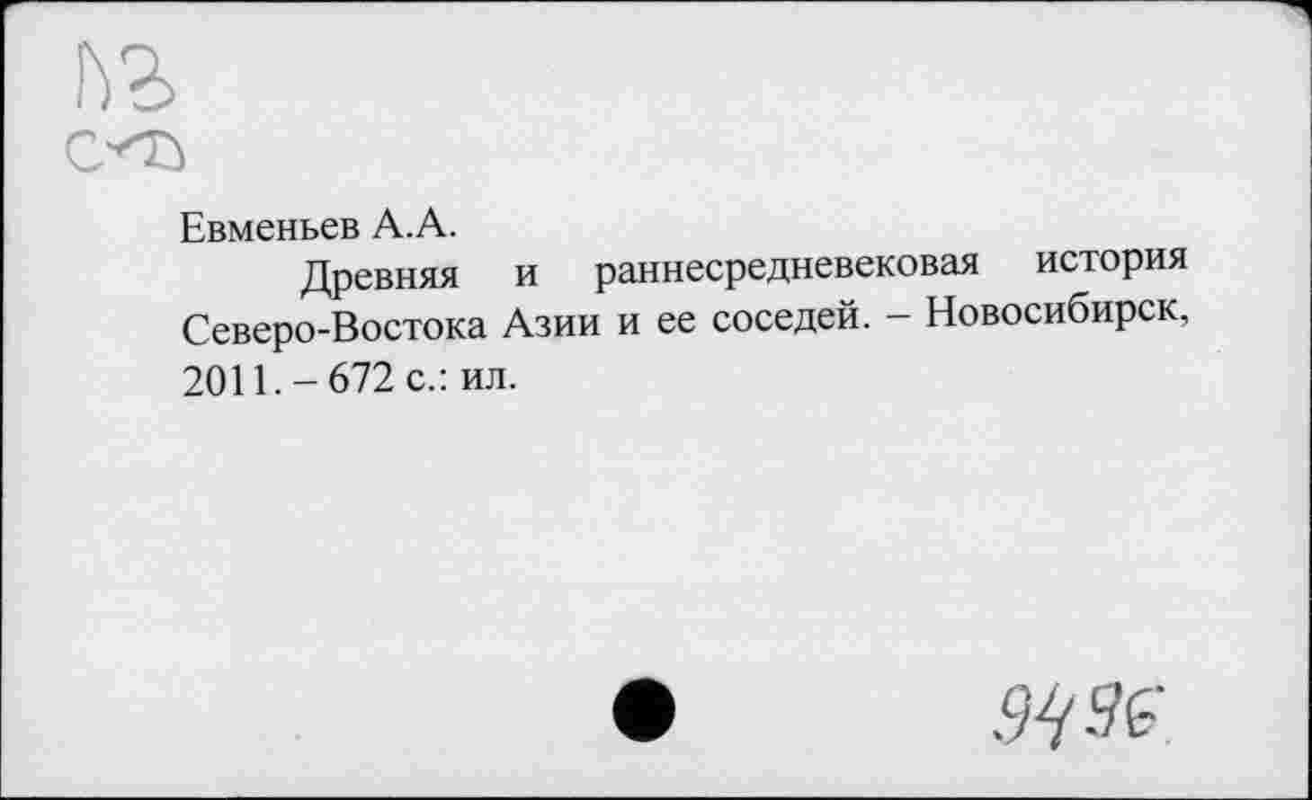 ﻿№
Евменьев А.А.
Древняя и раннесредневековая история Северо-Востока Азии и ее соседей. - Новосибирск, 2011.-672 с.: ил.
.97 №